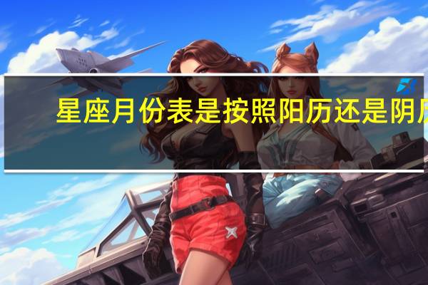 星座月份表是按照阳历还是阴历
