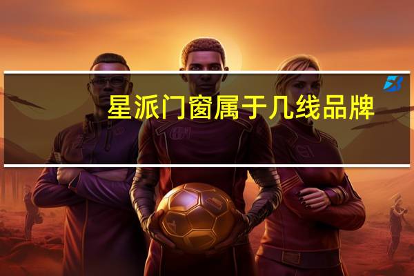 星派门窗属于几线品牌