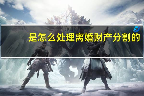是怎么处理离婚财产分割的