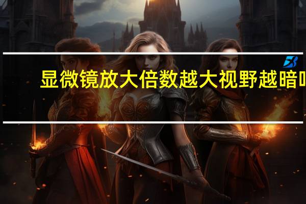 显微镜放大倍数越大视野越暗吗