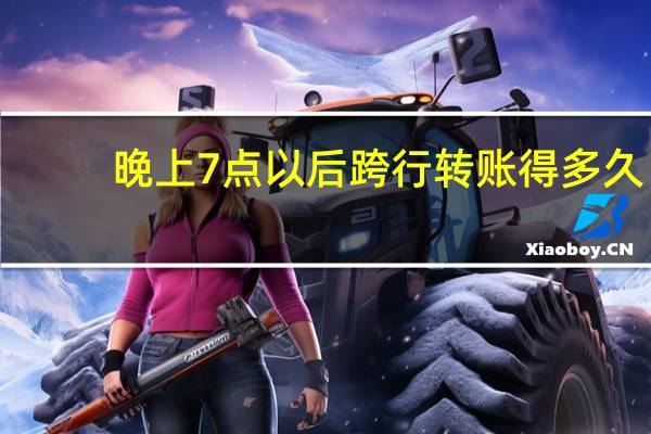 晚上7点以后跨行转账得多久