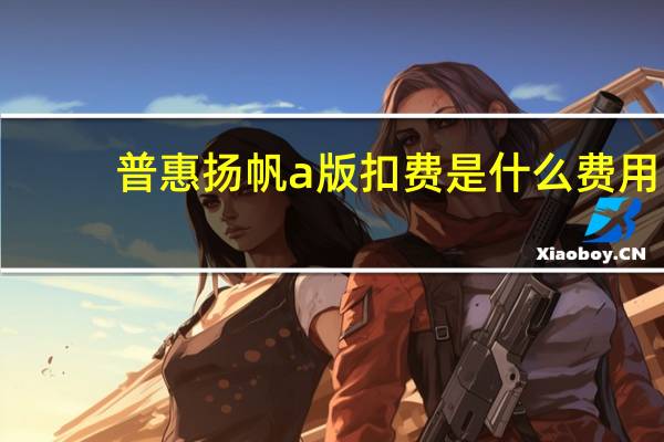 普惠扬帆a版扣费是什么费用