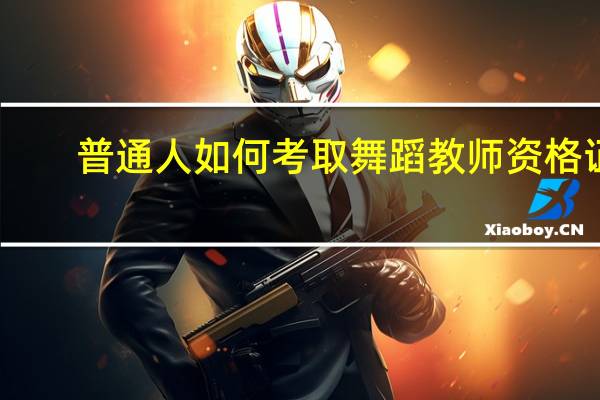 普通人如何考取舞蹈教师资格证