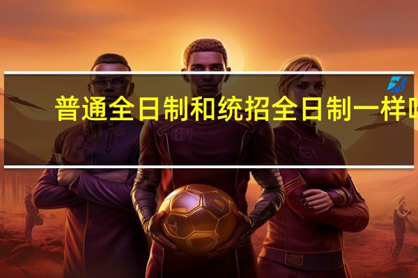 普通全日制和统招全日制一样吗