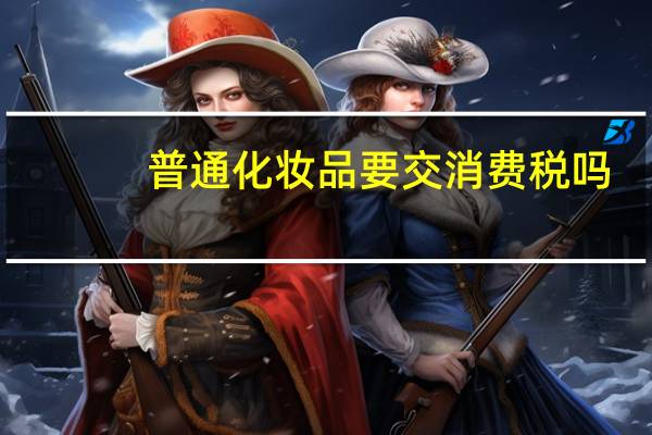 普通化妆品要交消费税吗