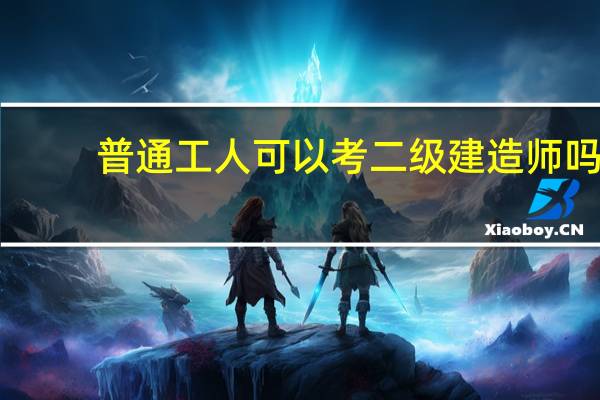 普通工人可以考二级建造师吗