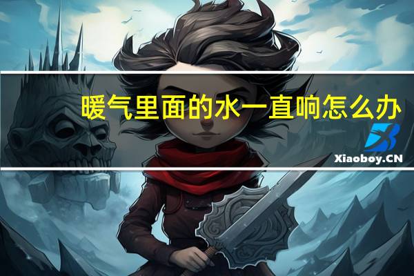 暖气里面的水一直响怎么办