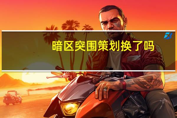暗区突围策划换了吗