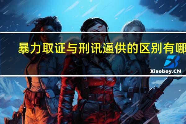 暴力取证与刑讯逼供的区别有哪些
