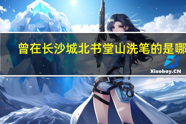 曾在长沙城北书堂山洗笔的是哪位