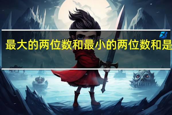 最大的两位数和最小的两位数和是多少