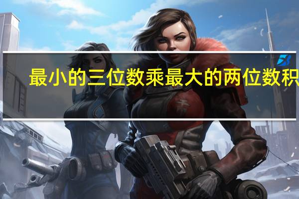 最小的三位数乘最大的两位数积是