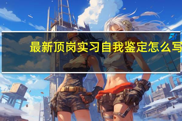 最新顶岗实习自我鉴定怎么写