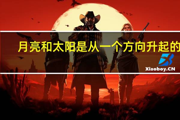 月亮和太阳是从一个方向升起的吗