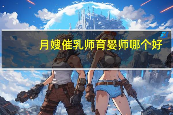 月嫂催乳师育婴师哪个好