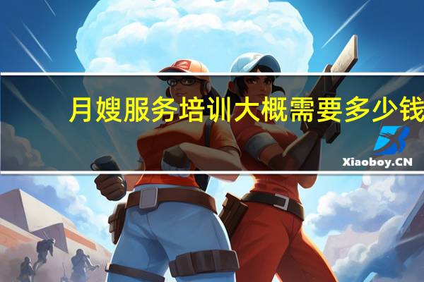 月嫂服务培训大概需要多少钱