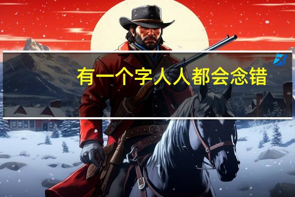 有一个字人人都会念错，什么字