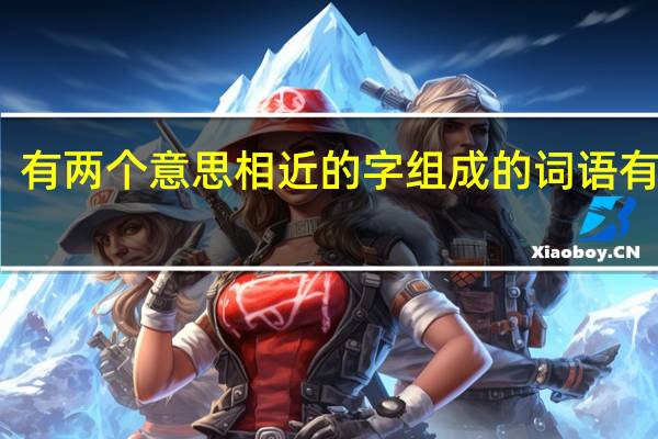 有两个意思相近的字组成的词语有哪些