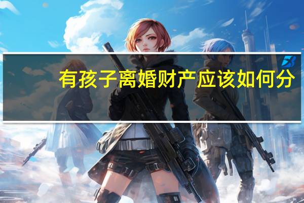 有孩子离婚财产应该如何分