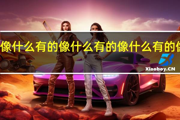 有的像什么有的像什么有的像什么有的像什么造句