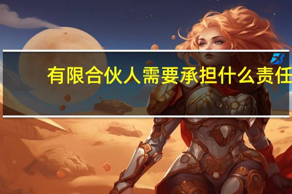 有限合伙人需要承担什么责任