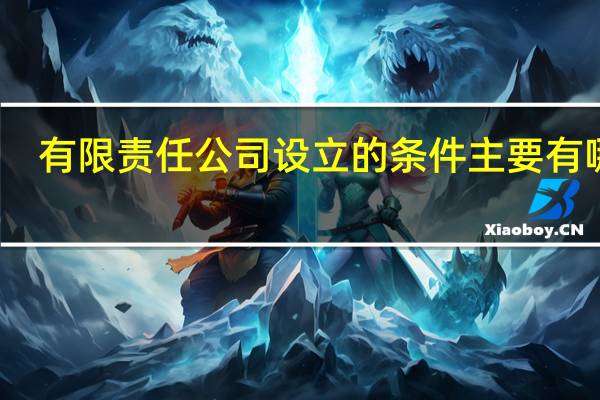 有限责任公司设立的条件主要有哪些