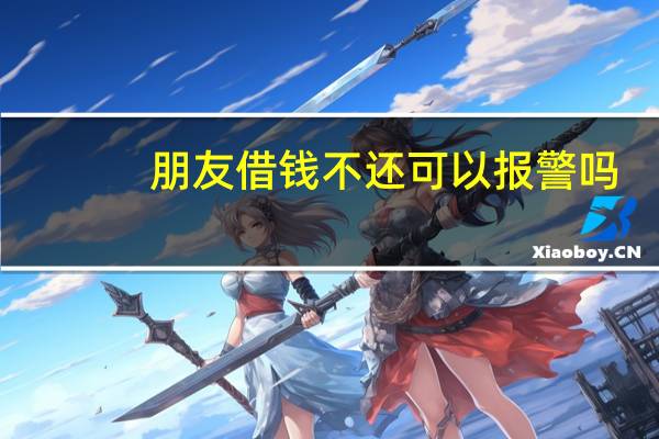 朋友借钱不还可以报警吗