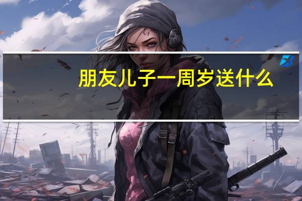 朋友儿子一周岁送什么