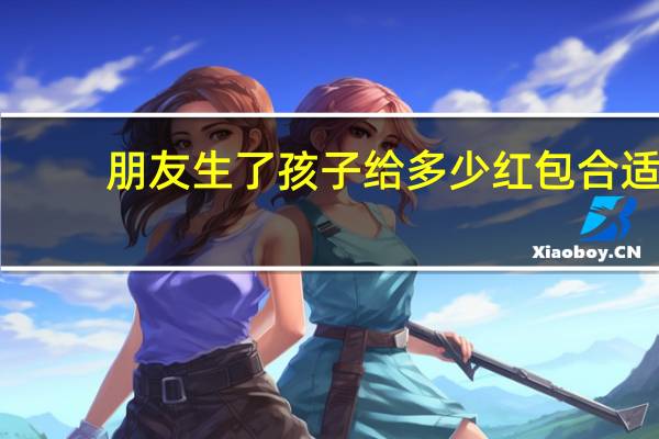 朋友生了孩子给多少红包合适