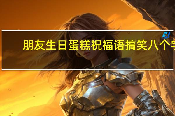 朋友生日蛋糕祝福语搞笑八个字