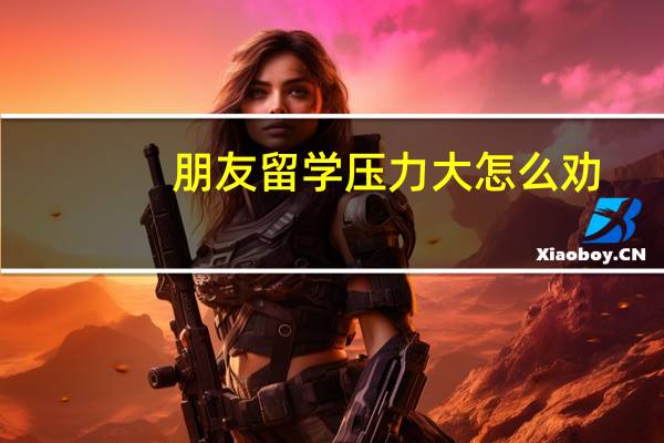 朋友留学压力大怎么劝