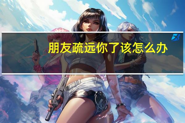 朋友疏远你了该怎么办