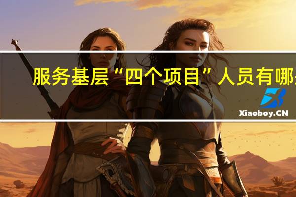 服务基层“四个项目”人员有哪些