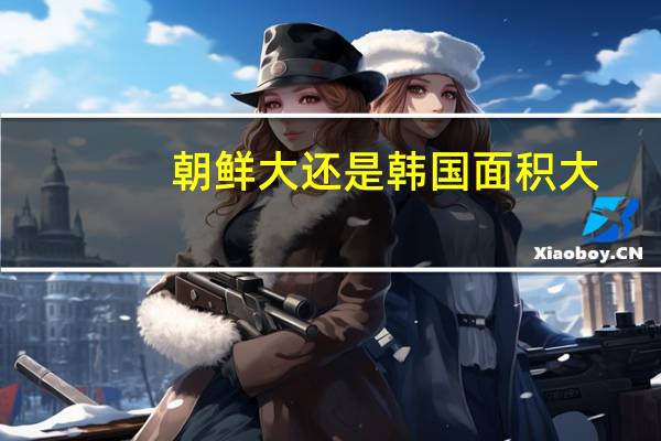 朝鲜大还是韩国面积大