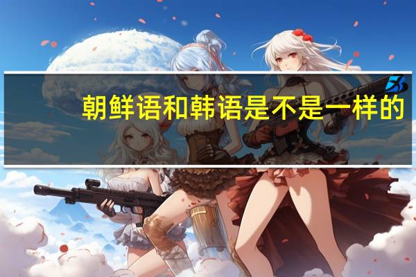 朝鲜语和韩语是不是一样的