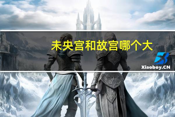 未央宫和故宫哪个大