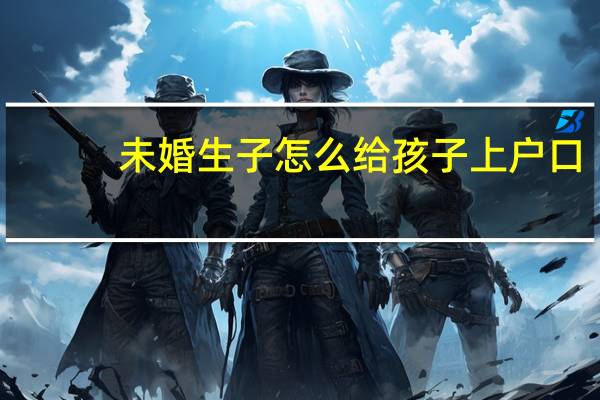 未婚生子怎么给孩子上户口