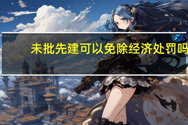 未批先建可以免除经济处罚吗