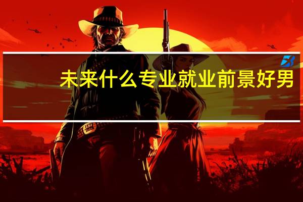 未来什么专业就业前景好男