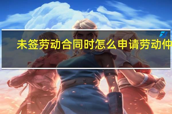 未签劳动合同时怎么申请劳动仲裁