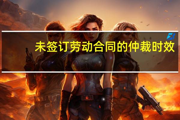 未签订劳动合同的仲裁时效