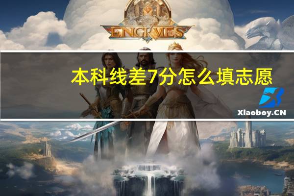 本科线差7分怎么填志愿