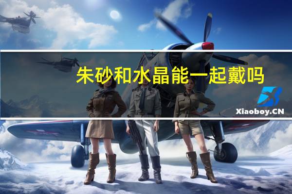 朱砂和水晶能一起戴吗