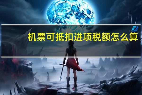 机票可抵扣进项税额怎么算