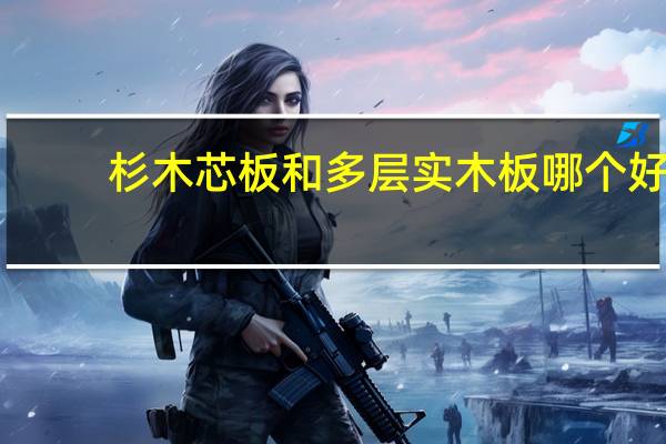 杉木芯板和多层实木板哪个好