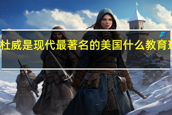 杜威是现代最著名的美国什么教育理论家