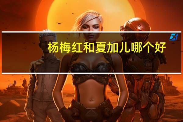 杨梅红和夏加儿哪个好