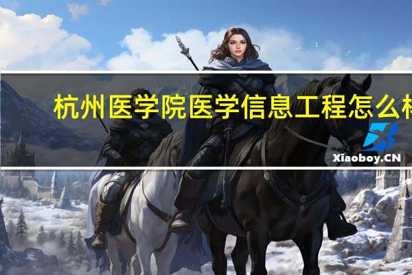 杭州医学院医学信息工程怎么样