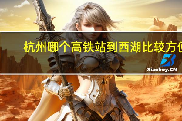 杭州哪个高铁站到西湖比较方便