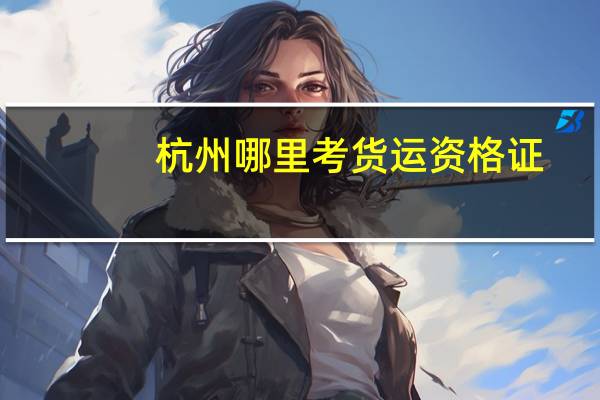杭州哪里考货运资格证